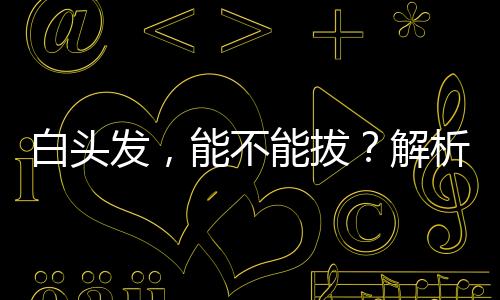 白頭發(fā)，能不能拔？解析頭發(fā)變白的原因及應(yīng)對(duì)方法