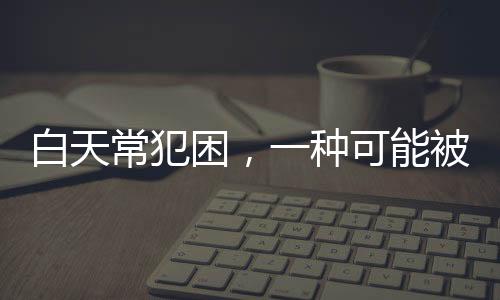 白天常犯困，一種可能被忽視的健康信號(hào)