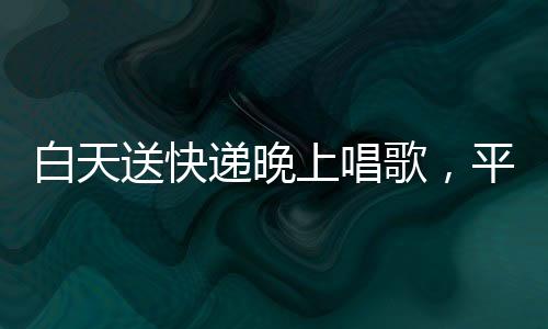 白天送快遞晚上唱歌，平凡之路收獲10萬(wàn)粉絲，一位快遞員的文化夢(mèng)想與勵(lì)志故事