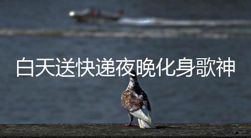 白天送快遞夜晚化身歌神，辛勤工作者贏得十萬(wàn)粉絲關(guān)注