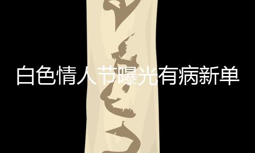 白色情人節(jié)曝光有病新單曲《我天生