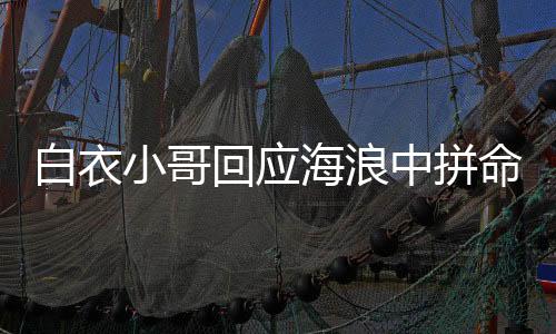 白衣小哥回應(yīng)海浪中拼命救人，英勇行為彰顯人間大愛