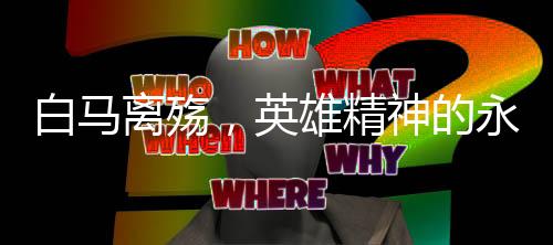 白馬離殤，英雄精神的永恒傳奇