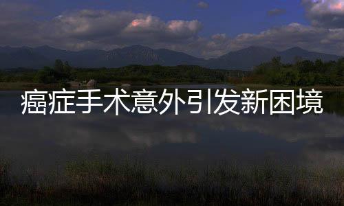 癌癥手術意外引發(fā)新困境，針頭遺落體內無法取出