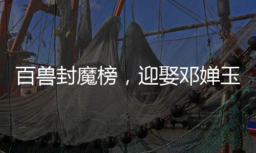 百獸封魔榜，迎娶鄧嬋玉