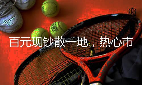 百元現(xiàn)鈔散一地，熱心市民助尋回——城市里的暖心瞬間