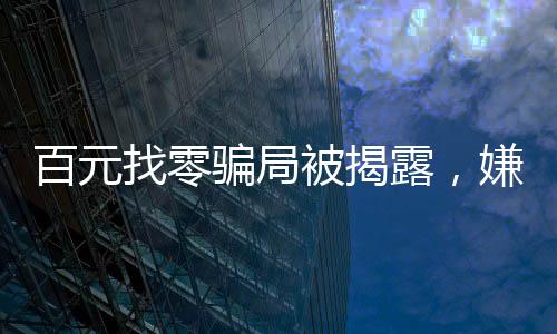 百元找零騙局被揭露，嫌疑人作案遭抓捕