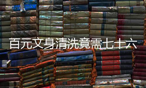 百元文身清洗竟需七十六萬，深度解讀背后的故事