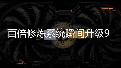 百倍修煉系統(tǒng)瞬間升級(jí)999