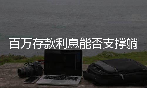 百萬存款利息能否支撐躺平生活？