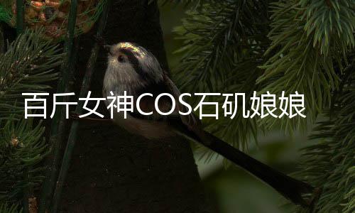 百斤女神COS石磯娘娘，孩童誤當(dāng)真驚現(xiàn)二次元魅力