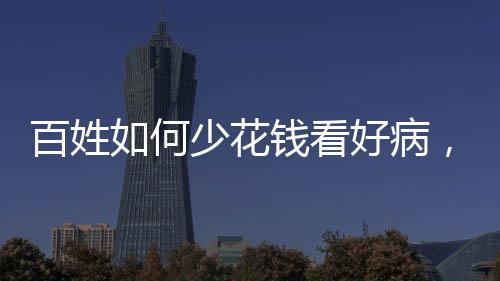 百姓如何少花錢看好病，就醫(yī)省錢攻略