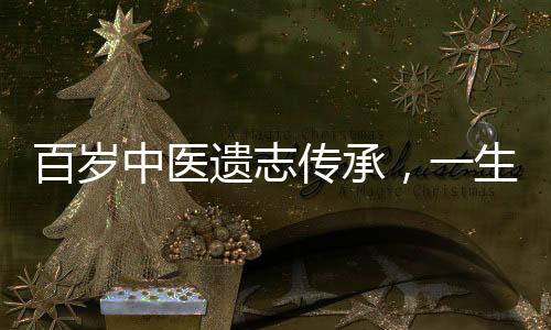 百歲中醫(yī)遺志傳承，一生智慧臨終饋贈
