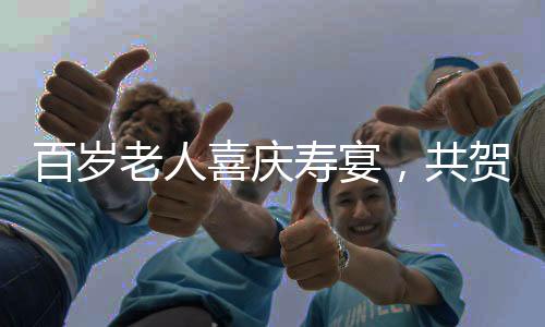 百歲老人喜慶壽宴，共賀百福年華，宴開百八桌盛況空前