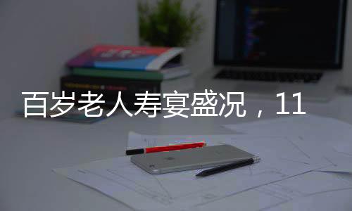 百歲老人壽宴盛況，118桌宴席，共慶長壽盛宴