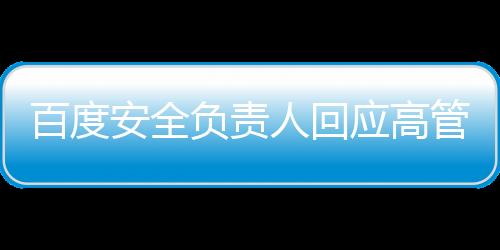 百度安全負(fù)責(zé)人回應(yīng)高管女兒開盒事件，全程揭秘與深度解讀