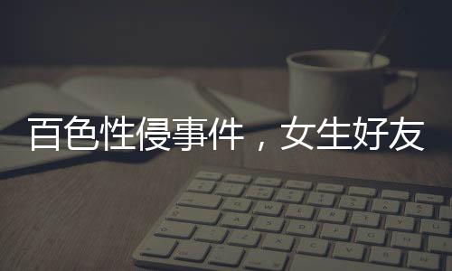 百色性侵事件，女生好友發(fā)聲背后的真相探究