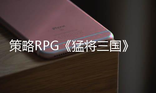 策略RPG《猛將三國》免費Demo上線，在漢末開啟你的自由人生