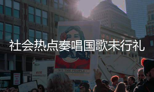 社會(huì)熱點(diǎn)奏唱國(guó)歌未行禮被罰事件引發(fā)熱議