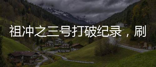 祖沖之三號打破紀錄，刷新歷史，彰顯科技力量