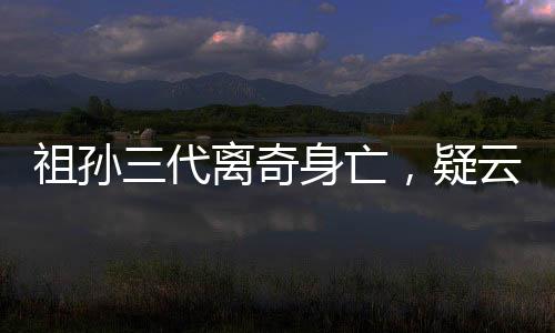 祖孫三代離奇身亡，疑云重重探真相