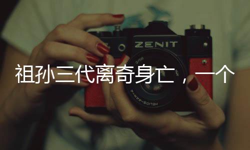 祖孫三代離奇身亡，一個(gè)未解之謎