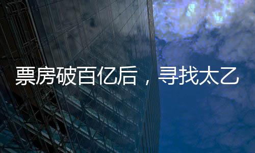 票房破百億后，尋找太乙真人的奇幻之旅