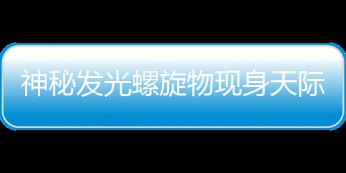 神秘發(fā)光螺旋物現(xiàn)身天際，引發(fā)眾多猜測(cè)與熱議