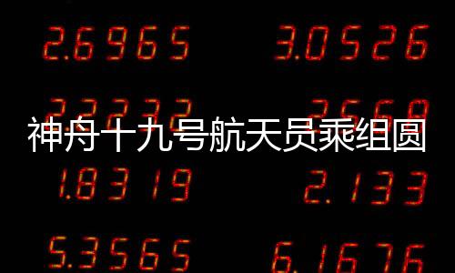 神舟十九號航天員乘組圓滿完成第三次出艙活動