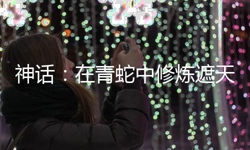 神話：在青蛇中修煉遮天法