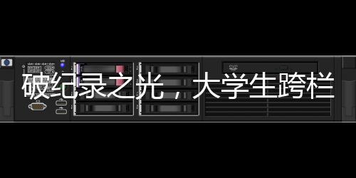 破紀(jì)錄之光，大學(xué)生跨欄新標(biāo)桿，60米欄沖刺驚人表現(xiàn)震撼全場(chǎng)