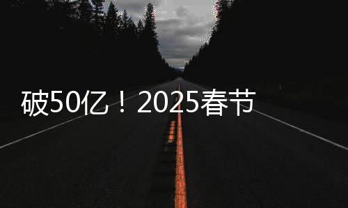 破50億！2025春節(jié)檔電影票房再創(chuàng)新高