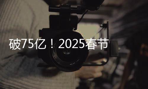 破75億！2025春節(jié)檔電影票房再創(chuàng)新高