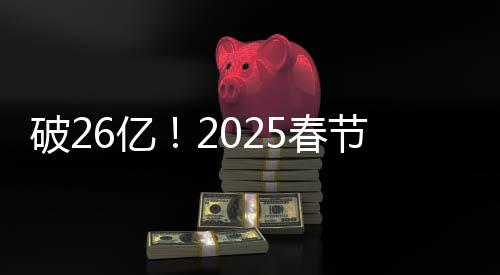 破26億！2025春節(jié)檔電影總票房再創(chuàng)新高