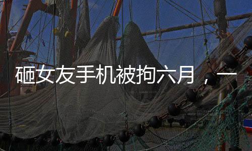 砸女友手機(jī)被拘六月，一起探討家庭暴力與法律制裁