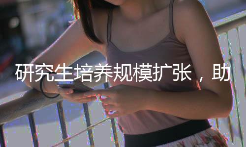 研究生培養(yǎng)規(guī)模擴張，助力創(chuàng)新發(fā)展與人才培養(yǎng)的戰(zhàn)略布局