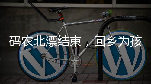碼農(nóng)北漂結(jié)束，回鄉(xiāng)為孩子教育奮斗——一位父親的奮斗故事
