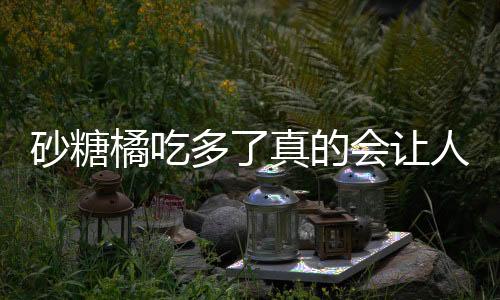 砂糖橘吃多了真的會(huì)讓人變成小黃人嗎？解密水果糖分影響下的真相
