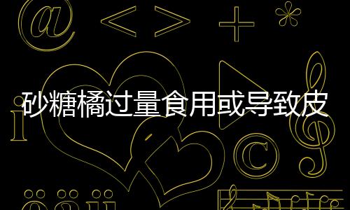 砂糖橘過量食用或?qū)е缕つw呈現(xiàn)小黃人現(xiàn)象