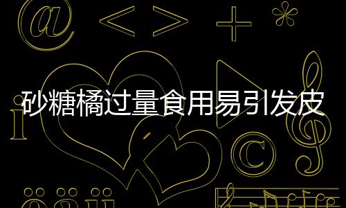 砂糖橘過(guò)量食用易引發(fā)皮膚黃染——小黃人現(xiàn)象解析