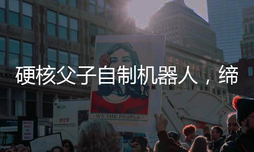 硬核父子自制機(jī)器人，締造未來科技的奇妙旅程