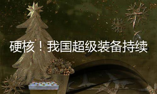 硬核！我國超級裝備持續(xù)上新