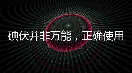 碘伏并非萬能，正確使用與認(rèn)知的重要性