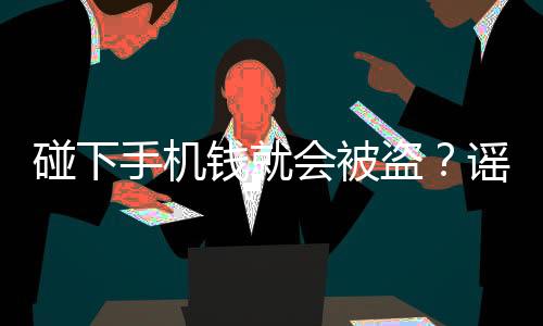 碰下手機(jī)錢(qián)就會(huì)被盜？謠言！