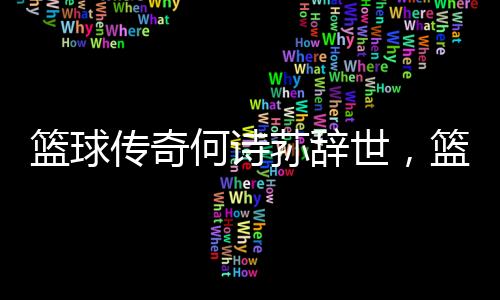 籃球傳奇何詩蓀辭世，籃球界痛失巨星