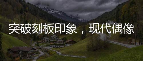 突破刻板印象，現(xiàn)代偶像劇女主展現(xiàn)真實成長之旅