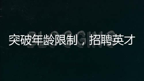 突破年齡限制，招聘英才博士——瞄準(zhǔn)青年潛力股