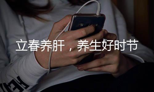 立春養(yǎng)肝，養(yǎng)生好時節(jié)