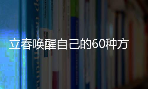 立春喚醒自己的60種方式，振奮心靈，開啟全新篇章