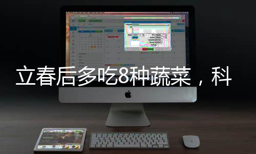 立春后多吃8種蔬菜，科學(xué)飲食，健康養(yǎng)生